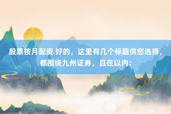 股票按月配资 好的，这里有几个标题供您选择，都围绕九州证券，且在以内：