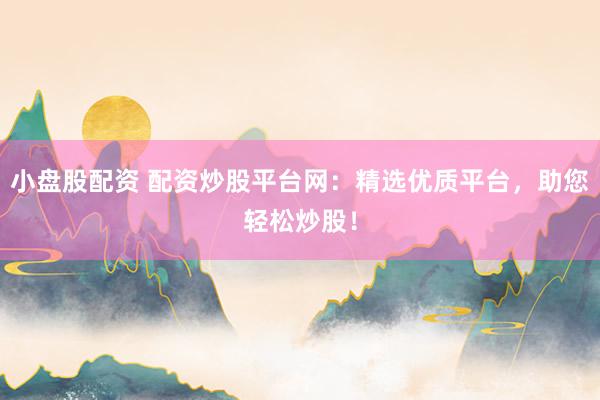 小盘股配资 配资炒股平台网：精选优质平台，助您轻松炒股！