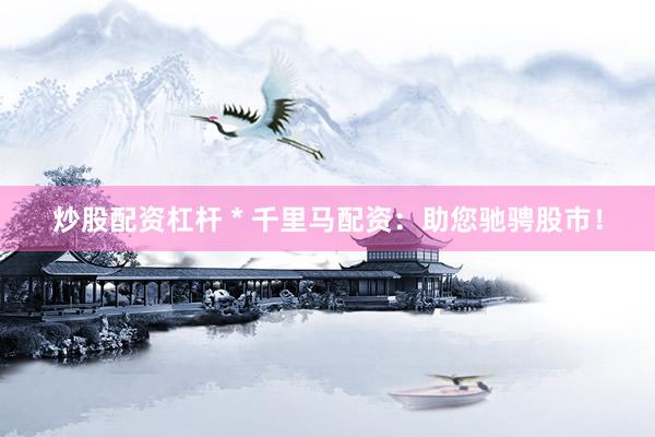 炒股配资杠杆 * 千里马配资：助您驰骋股市！