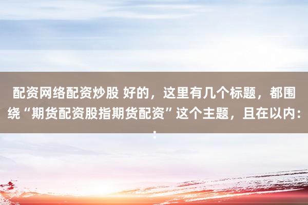 配资网络配资炒股 好的，这里有几个标题，都围绕“期货配资股指期货配资”这个主题，且在以内：