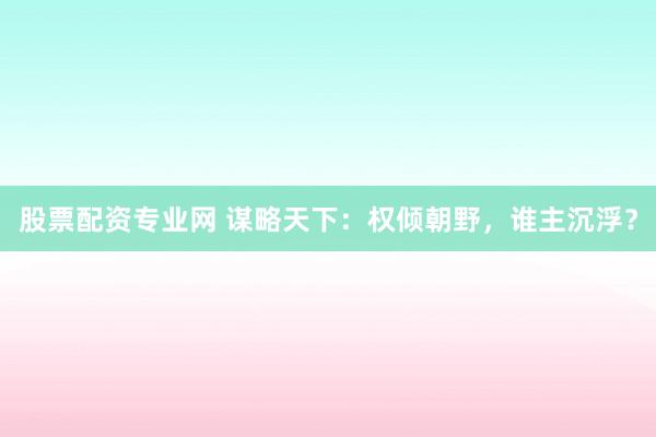 股票配资专业网 谋略天下：权倾朝野，谁主沉浮？