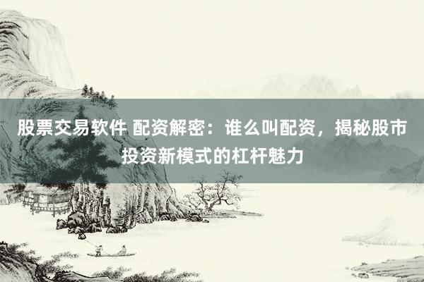 股票交易软件 配资解密：谁么叫配资，揭秘股市投资新模式的杠杆魅力