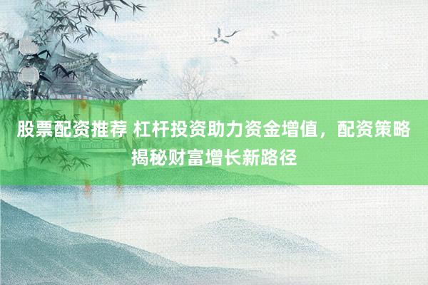 股票配资推荐 杠杆投资助力资金增值，配资策略揭秘财富增长新路径