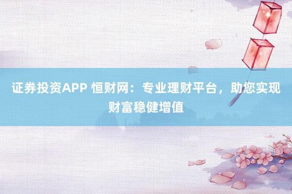 证券投资APP 恒财网：专业理财平台，助您实现财富稳健增值