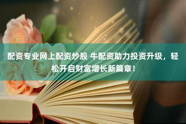 配资专业网上配资炒股 牛配资助力投资升级，轻松开启财富增长新篇章！