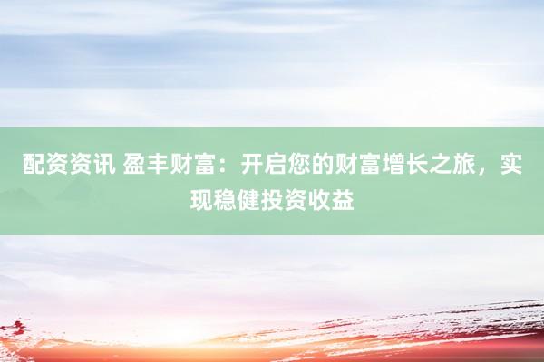 配资资讯 盈丰财富：开启您的财富增长之旅，实现稳健投资收益
