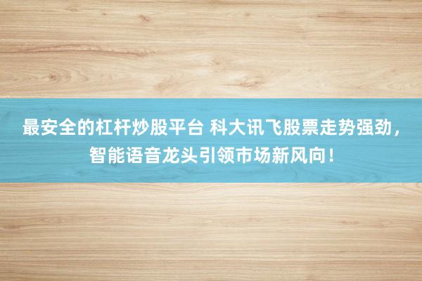 最安全的杠杆炒股平台 科大讯飞股票走势强劲，智能语音龙头引领市场新风向！