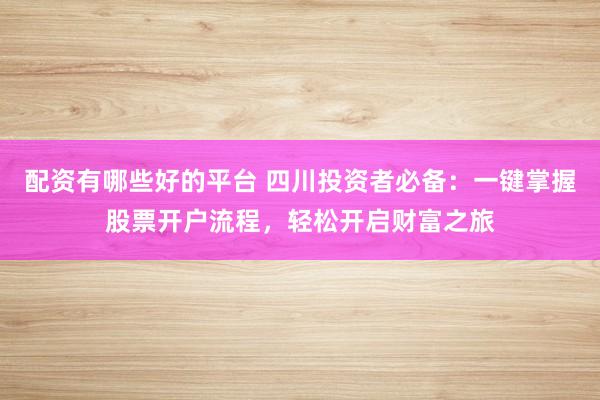 配资有哪些好的平台 四川投资者必备：一键掌握股票开户流程，轻松开启财富之旅