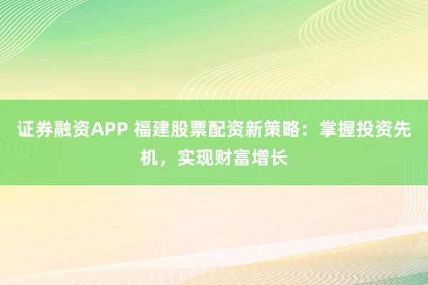 证券融资APP 福建股票配资新策略：掌握投资先机，实现财富增长
