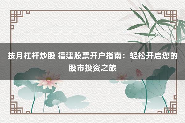按月杠杆炒股 福建股票开户指南：轻松开启您的股市投资之旅