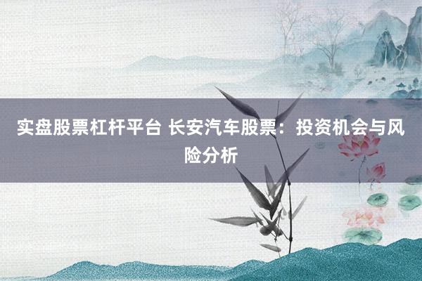 实盘股票杠杆平台 长安汽车股票：投资机会与风险分析
