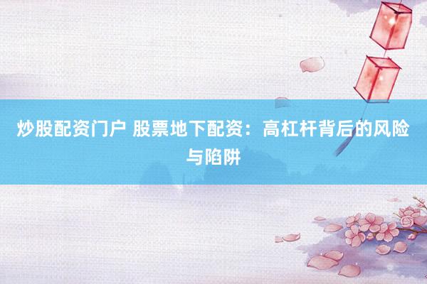 炒股配资门户 股票地下配资：高杠杆背后的风险与陷阱