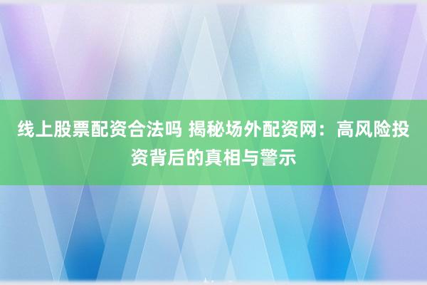 线上股票配资合法吗 揭秘场外配资网：高风险投资背后的真相与警示