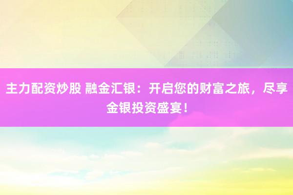 主力配资炒股 融金汇银：开启您的财富之旅，尽享金银投资盛宴！
