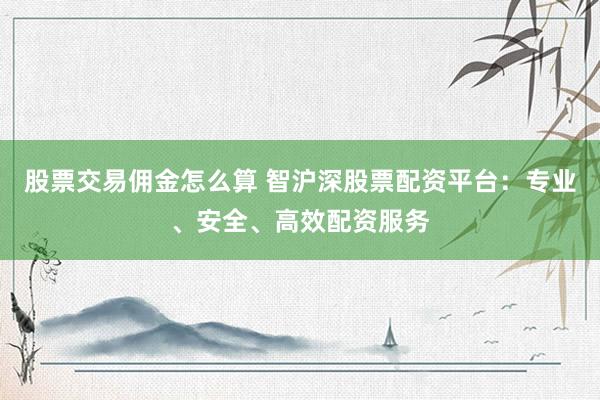 股票交易佣金怎么算 智沪深股票配资平台：专业、安全、高效配资服务