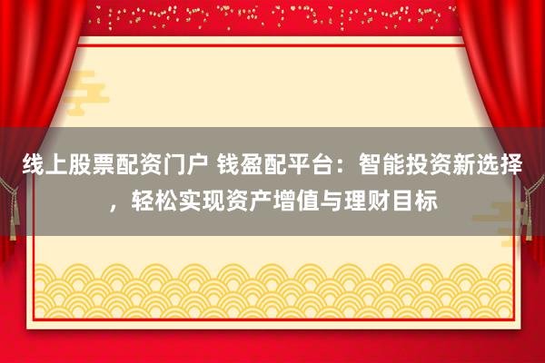 线上股票配资门户 钱盈配平台：智能投资新选择，轻松实现资产增值与理财目标