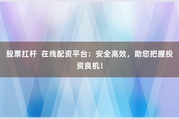 股票扛杆  在线配资平台：安全高效，助您把握投资良机！