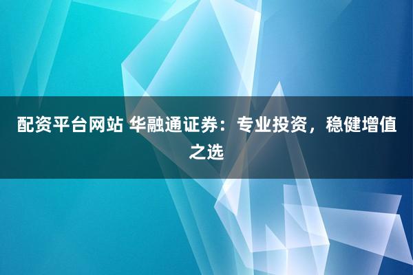 配资平台网站 华融通证券：专业投资，稳健增值之选