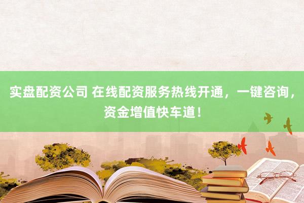 实盘配资公司 在线配资服务热线开通，一键咨询，资金增值快车道！