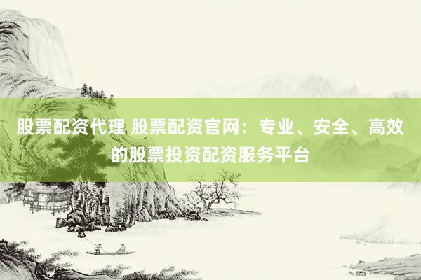 股票配资代理 股票配资官网：专业、安全、高效的股票投资配资服务平台