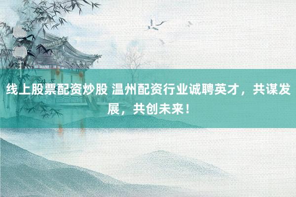 线上股票配资炒股 温州配资行业诚聘英才，共谋发展，共创未来！