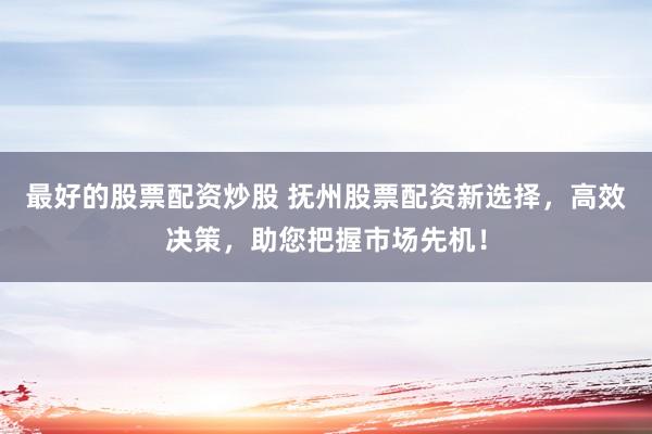 最好的股票配资炒股 抚州股票配资新选择，高效决策，助您把握市场先机！