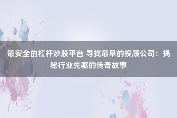 最安全的杠杆炒股平台 寻找最早的投顾公司：揭秘行业先驱的传奇故事