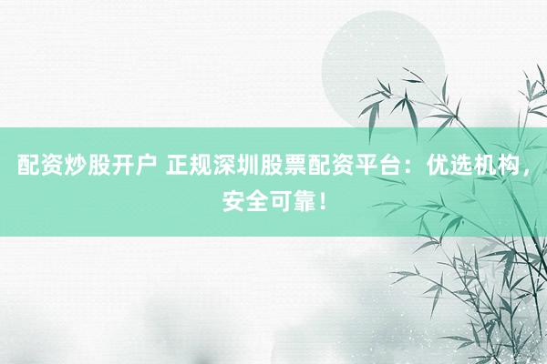 配资炒股开户 正规深圳股票配资平台：优选机构，安全可靠！