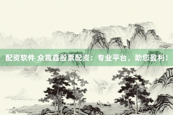 配资软件 众赢鑫股票配资：专业平台，助您盈利！