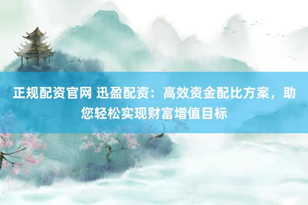 正规配资官网 迅盈配资：高效资金配比方案，助您轻松实现财富增值目标