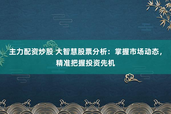 主力配资炒股 大智慧股票分析：掌握市场动态，精准把握投资先机