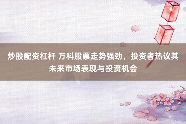 炒股配资杠杆 万科股票走势强劲，投资者热议其未来市场表现与投资机会