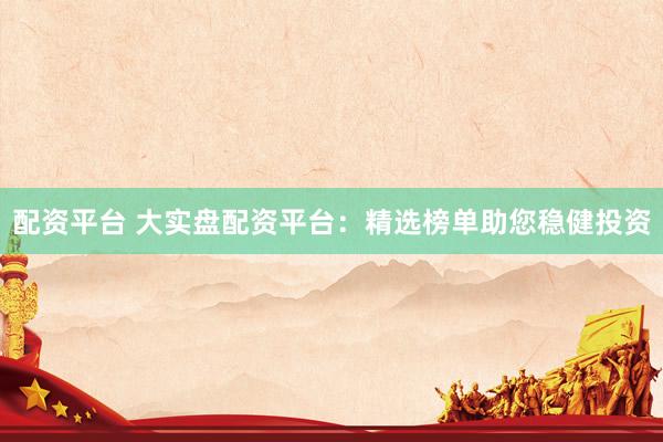 配资平台 大实盘配资平台：精选榜单助您稳健投资