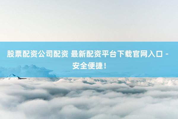 股票配资公司配资 最新配资平台下载官网入口 - 安全便捷！