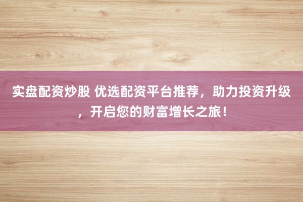 实盘配资炒股 优选配资平台推荐，助力投资升级，开启您的财富增长之旅！