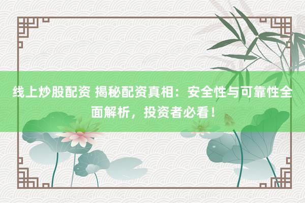 线上炒股配资 揭秘配资真相：安全性与可靠性全面解析，投资者必看！