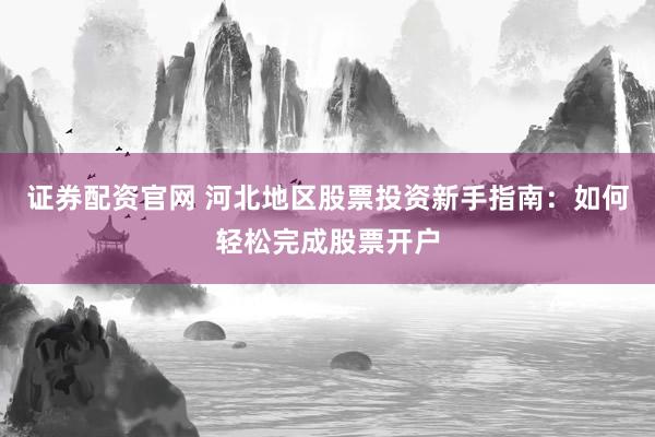 证券配资官网 河北地区股票投资新手指南：如何轻松完成股票开户