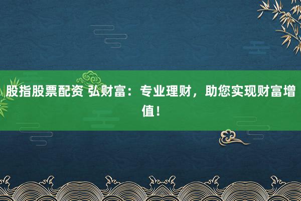 股指股票配资 弘财富：专业理财，助您实现财富增值！