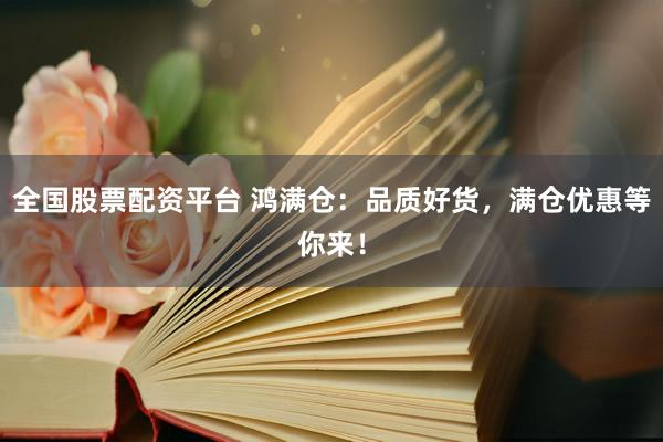 全国股票配资平台 鸿满仓：品质好货，满仓优惠等你来！