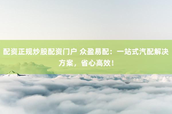 配资正规炒股配资门户 众盈易配：一站式汽配解决方案，省心高效！