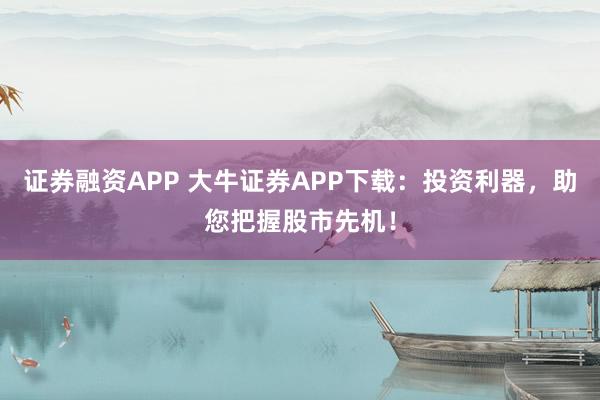 证券融资APP 大牛证券APP下载：投资利器，助您把握股市先机！