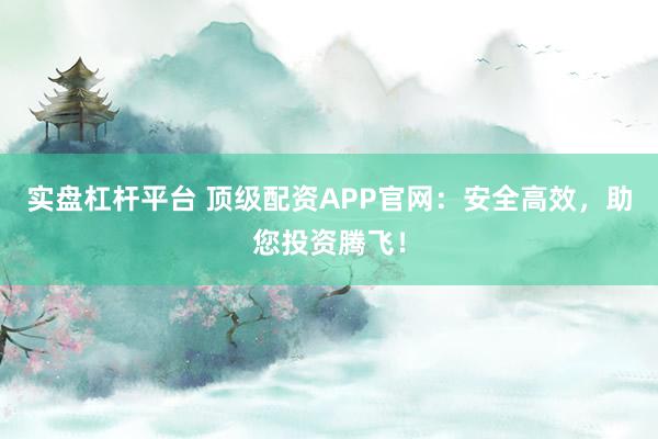 实盘杠杆平台 顶级配资APP官网：安全高效，助您投资腾飞！