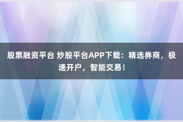 股票融资平台 炒股平台APP下载：精选券商，极速开户，智能交易！