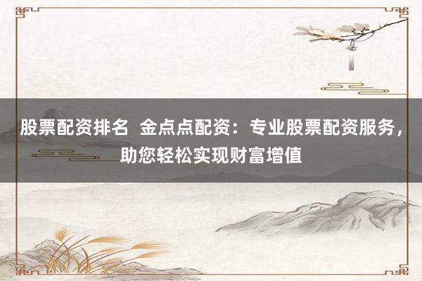股票配资排名  金点点配资：专业股票配资服务，助您轻松实现财富增值