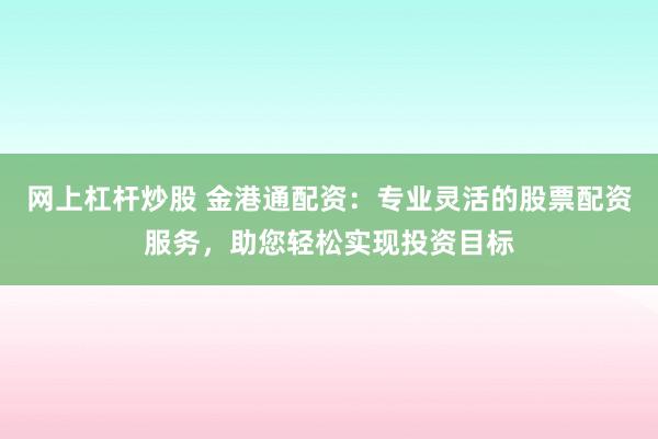 网上杠杆炒股 金港通配资：专业灵活的股票配资服务，助您轻松实现投资目标