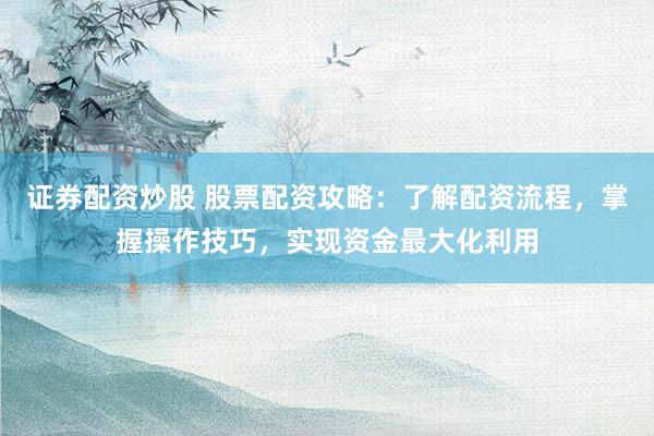 证券配资炒股 股票配资攻略：了解配资流程，掌握操作技巧，实现资金最大化利用