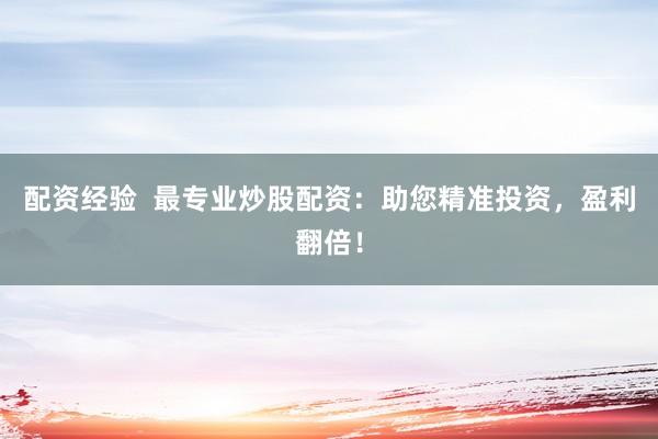 配资经验  最专业炒股配资：助您精准投资，盈利翻倍！