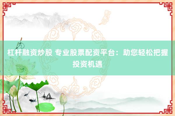 杠杆融资炒股 专业股票配资平台：助您轻松把握投资机遇