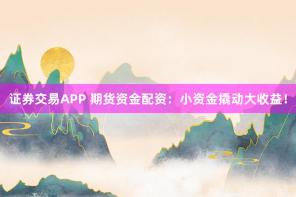 证券交易APP 期货资金配资：小资金撬动大收益！