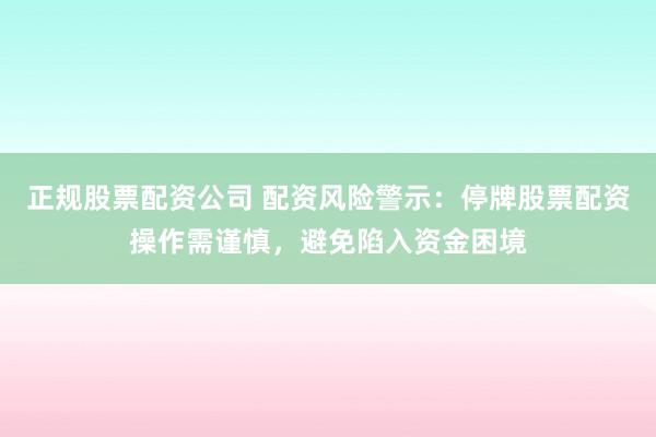 正规股票配资公司 配资风险警示：停牌股票配资操作需谨慎，避免陷入资金困境